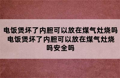 电饭煲坏了内胆可以放在煤气灶烧吗 电饭煲坏了内胆可以放在煤气灶烧吗安全吗